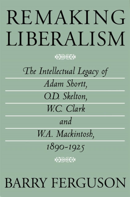 Remaking Liberalism : The Intellectual Legacy of Adam Shortt, O.D. Skelton, W.C. Clark, and W.A. Mackintosh, 1890-1925, Hardback Book