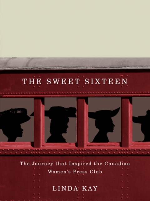 The Sweet Sixteen : The Journey That Inspired the Canadian Women's Press Club, Hardback Book