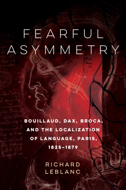 Fearful Asymmetry : Bouillaud, Dax, Broca, and the Localization of Language, Paris, 1825-1879, Hardback Book