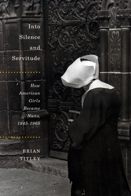 Into Silence and Servitude : How American Girls Became Nuns, 1945-1965 Volume 2, Hardback Book