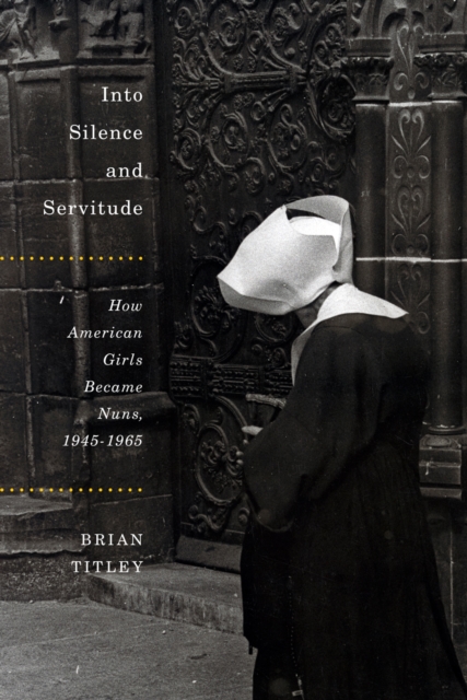 Into Silence and Servitude : How American Girls Became Nuns, 1945-1965, PDF eBook