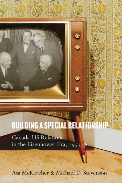 Building a Special Relationship : Canada-US Relations in the Eisenhower Era, 1953–61, Hardback Book