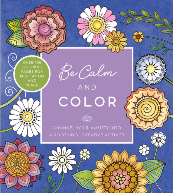 Be Calm and Color : Channel Your Anxiety into a Soothing, Creative Activity - Over 100 Coloring Pages for Meditation and Peace, Paperback / softback Book