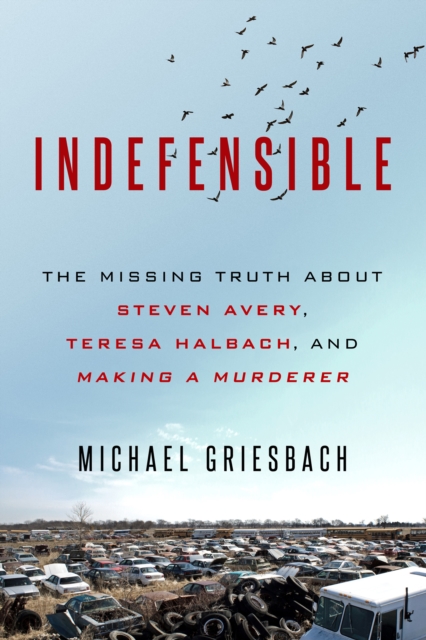 Indefensible : The Missing Truth about Steven Avery, Teresa Halbach, and Making a Murderer, EPUB eBook