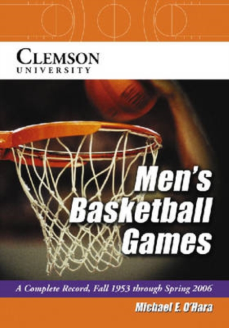 Clemson University Men's Basketball Games : A Complete Record, Fall 1953 Through Spring 2006, Paperback / softback Book