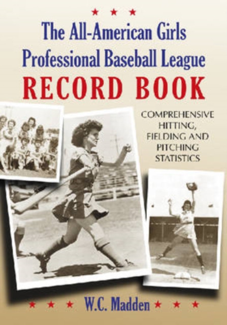 The All-American Girls Professional Baseball League Record Book : Comprehensive Hitting, Fielding and Pitching Statistics, Paperback / softback Book