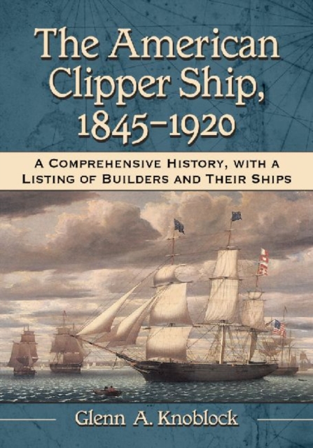 The American Clipper Ship, 1845-1920 : A Comprehensive History, with a Listing of Builders and Their Ships, Hardback Book