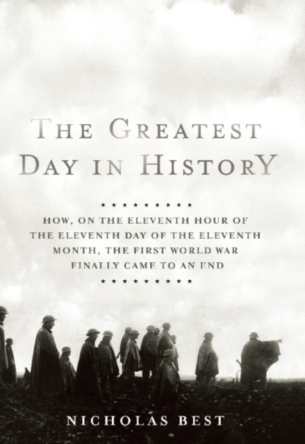 The Greatest Day in History : How, on the Eleventh Hour of the Eleventh Day of the Eleventh Month, the First World War Finally Cam, EPUB eBook
