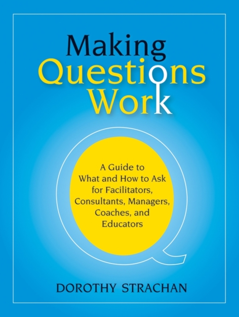 Making Questions Work : A Guide to How and What to Ask for Facilitators, Consultants, Managers, Coaches, and Educators, Paperback / softback Book