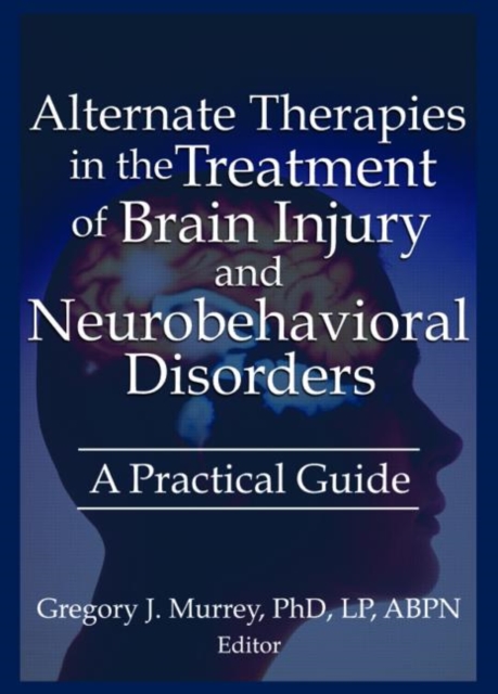 Alternate Therapies in the Treatment of Brain Injury and Neurobehavioral Disorders : A Practical Guide, Hardback Book