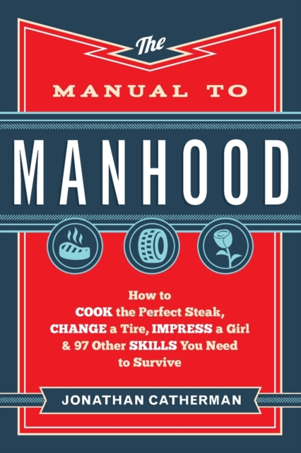 The Manual to Manhood – How to Cook the Perfect Steak, Change a Tire, Impress a Girl & 97 Other Skills You Need to Survive, Paperback / softback Book