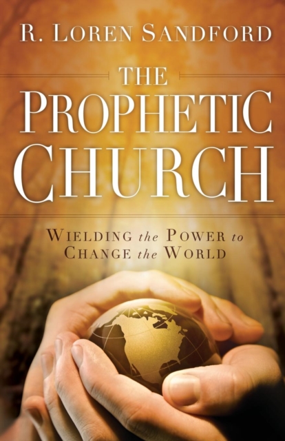 The Prophetic Church : Wielding the Power to Change the World, Paperback Book