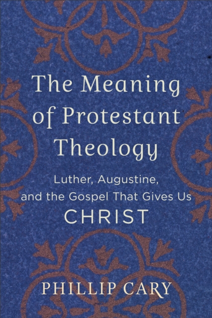 The Meaning of Protestant Theology - Luther, Augustine, and the Gospel That Gives Us Christ, Paperback / softback Book
