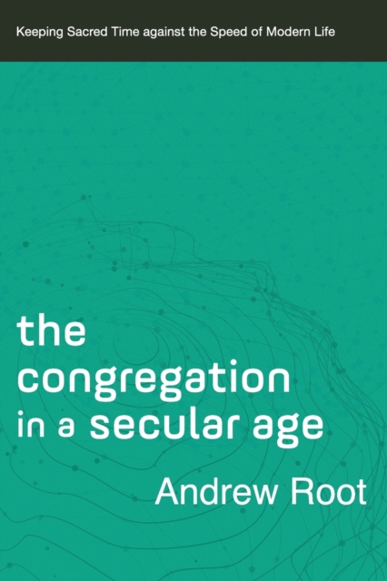 The Congregation in a Secular Age - Keeping Sacred Time against the Speed of Modern Life, Paperback / softback Book