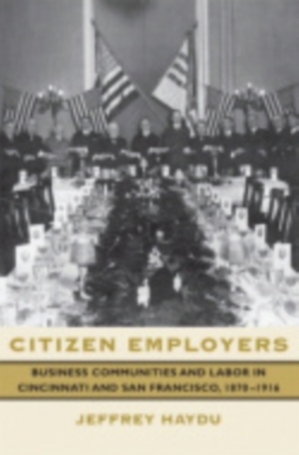 Citizen Employers : Business Communities and Labor in Cincinnati and San Francisco, 1870-1916, Hardback Book