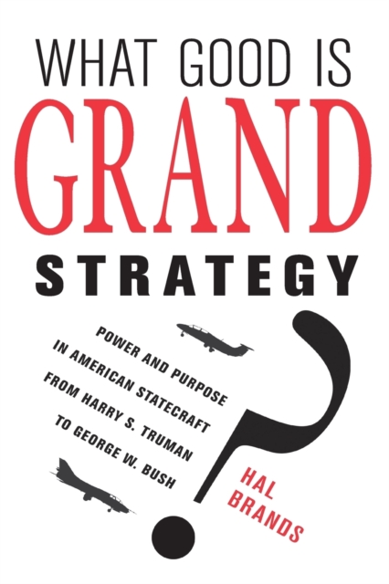 What Good Is Grand Strategy? : Power and Purpose in American Statecraft from Harry S. Truman to George W. Bush, Paperback / softback Book