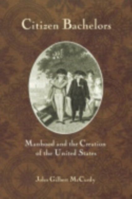 Citizen Bachelors : Manhood and the Creation of the United States, Electronic book text Book