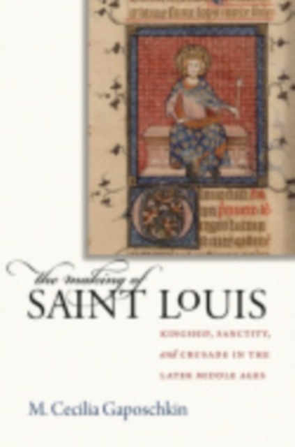 The Making of Saint Louis : Kingship, Sanctity, and Crusade in the Later Middle Ages, Paperback / softback Book