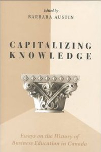Capitalizing Knowledge : Essays on the History of Business Education in Canada, Hardback Book