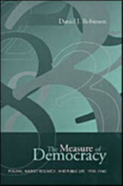 The Measure of Democracy : Polling, Market Research, and Public Life, 1930-1945, Hardback Book