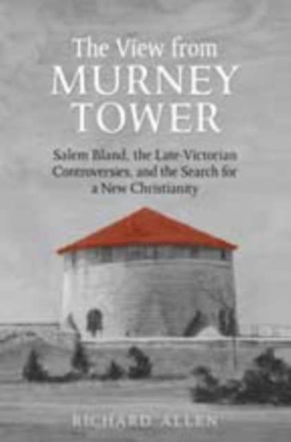 View From the Murney Tower : Salem Bland, the Late-Victorian Controversies, and the Search for a New Christianity, Volume 1, Hardback Book