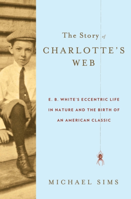 The Story of Charlotte's Web : E. B. White's Eccentric Life in Nature and the Birth of an American Classic, EPUB eBook