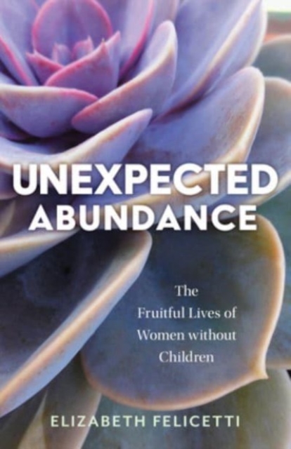 Unexpected Abundance : The Fruitful Lives of Women Without Children, Paperback / softback Book