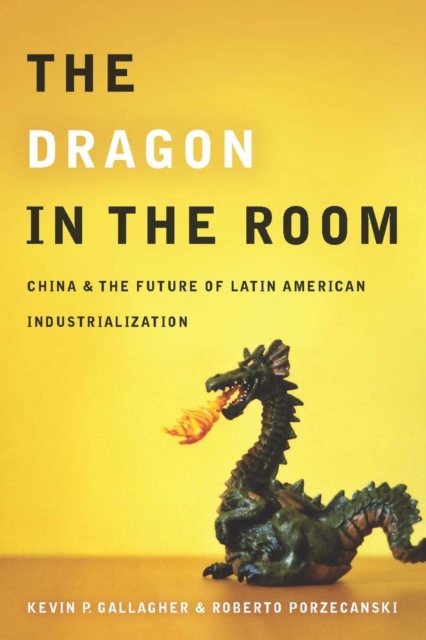 The Dragon in the Room : China and the Future of Latin American Industrialization, Hardback Book