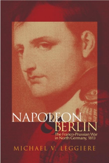 Napoleon and Berlin : The Franco-Prussian War in North Germany, 1813, Hardback Book