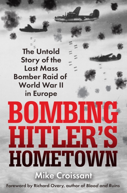Bombing Hitler's Hometown : The Untold Story of the Last Mass Bomber Raid of World War II in Europe, Hardback Book