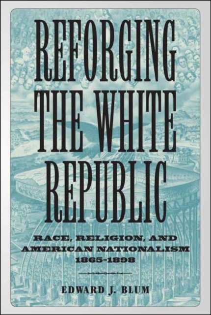 Reforging the White Republic : Race, Religion, and American Nationalism, 1865--1898, PDF eBook