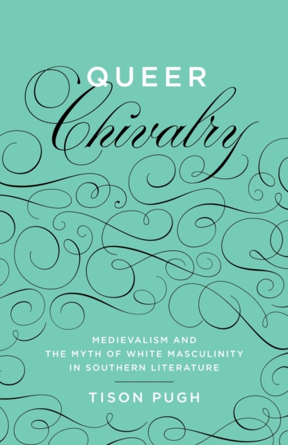 Queer Chivalry : Medievalism and the Myth of White Masculinity in Southern Literature, Hardback Book