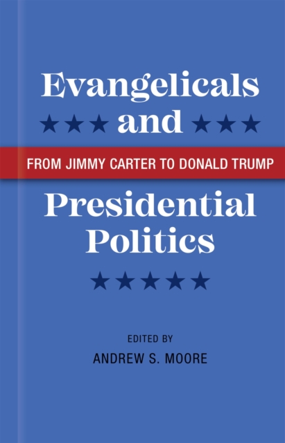 Evangelicals and Presidential Politics : From Jimmy Carter to Donald Trump, Hardback Book