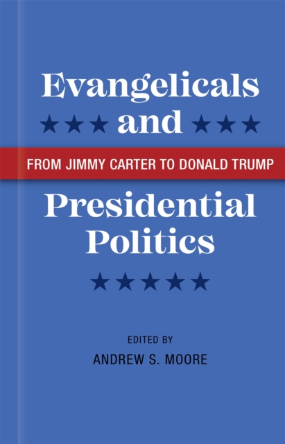 Evangelicals and Presidential Politics : From Jimmy Carter to Donald Trump, PDF eBook