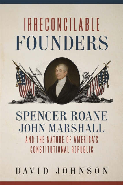 Irreconcilable Founders : Spencer Roane, John Marshall, and the Nature of America's Constitutional Republic, PDF eBook