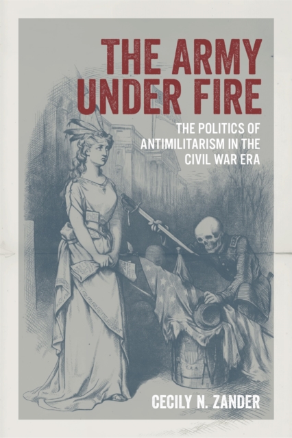 The Army under Fire : The Politics of Antimilitarism in the Civil War Era, EPUB eBook