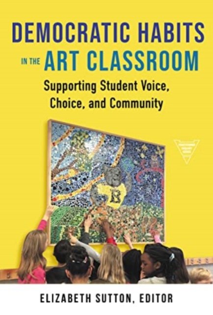 Democratic Habits in the Art Classroom : Supporting Student Voice, Choice, and Community, Hardback Book