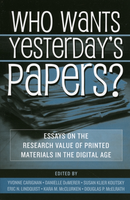 Who Wants Yesterday's Papers? : Essays on the Research Value of Printed Materials in the Digital Age, Paperback / softback Book