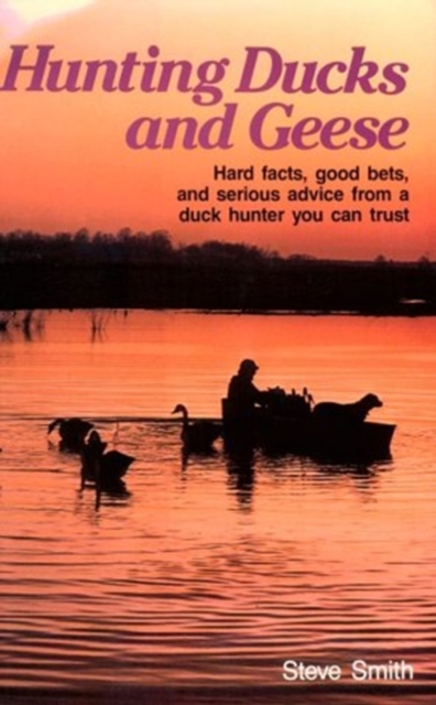 Hunting Ducks and Geese : Hard Facts, Good Bets and Serious Advice from a Duck Hunter You Can Trust, Hardback Book