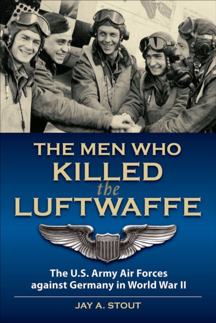 The Men Who Killed the Luftwaffe : The U.S. Army Air Forces Against Germany in World War II, EPUB eBook