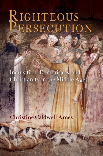 Righteous Persecution : Inquisition, Dominicans, and Christianity in the Middle Ages, EPUB eBook
