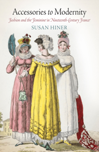 Accessories to Modernity : Fashion and the Feminine in Nineteenth-Century France, EPUB eBook