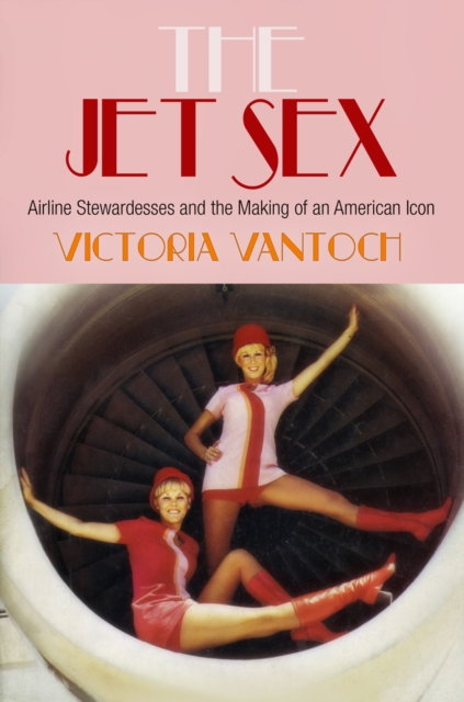 The Jet Sex : Airline Stewardesses and the Making of an American Icon, Hardback Book