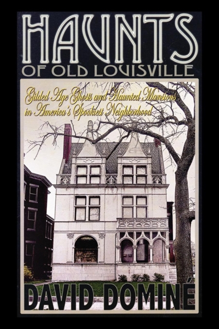 Haunts of Old Louisville : Gilded Age Ghosts and Haunted Mansions in America's Spookiest Neighborhood, PDF eBook