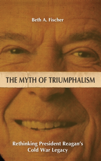 The Myth of Triumphalism : Rethinking President Reagan's Cold War Legacy, Hardback Book