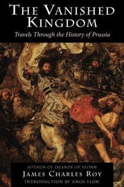 The Vanished Kingdom : Travels Through The History Of Prussia, Paperback / softback Book