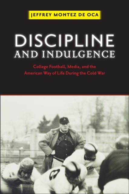 Discipline and Indulgence : College Football, Media, and the American Way of Life during the Cold War, PDF eBook