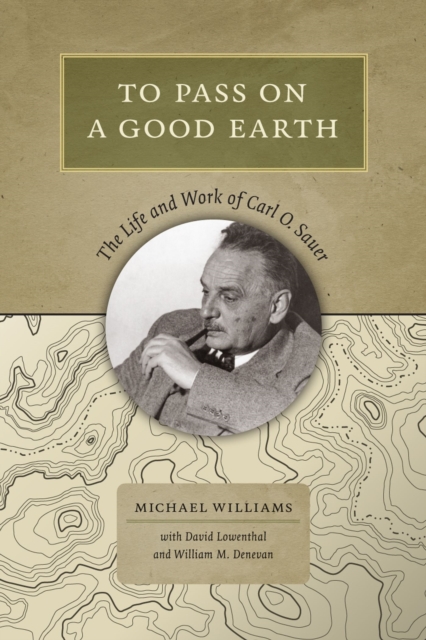 To Pass On a Good Earth : The Life and Work of Carl O. Sauer, Hardback Book