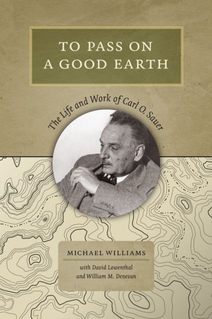 To Pass On a Good Earth : The Life and Work of Carl O. Sauer, EPUB eBook