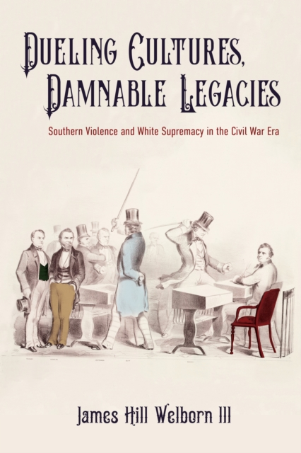 Dueling Cultures, Damnable Legacies : Southern Violence and White Supremacy in the Civil War Era, EPUB eBook